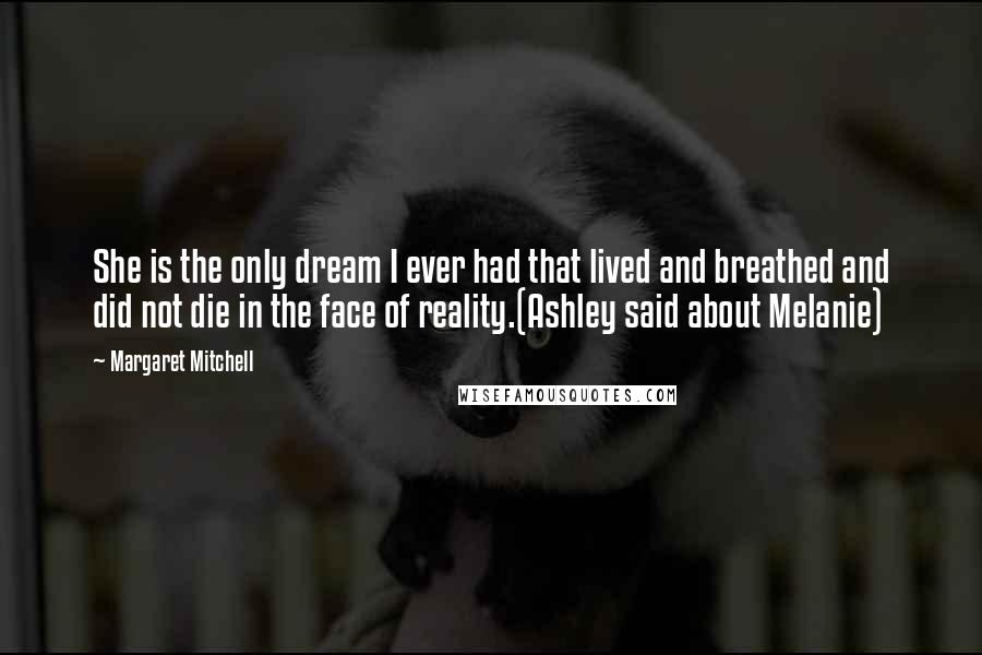 Margaret Mitchell quotes: She is the only dream I ever had that lived and breathed and did not die in the face of reality.(Ashley said about Melanie)
