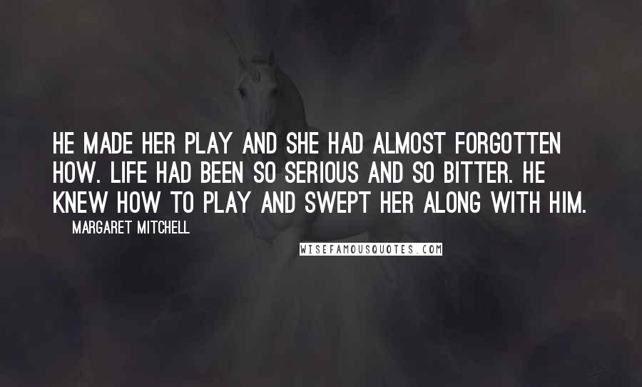 Margaret Mitchell quotes: He made her play and she had almost forgotten how. Life had been so serious and so bitter. He knew how to play and swept her along with him.