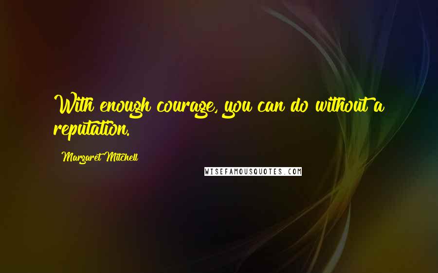 Margaret Mitchell quotes: With enough courage, you can do without a reputation.