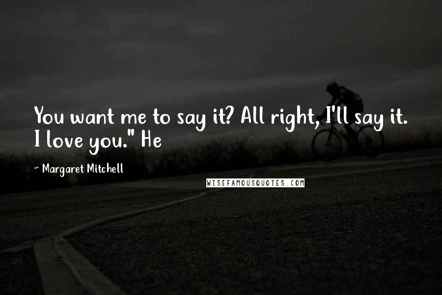 Margaret Mitchell quotes: You want me to say it? All right, I'll say it. I love you." He