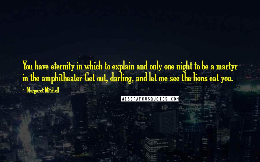 Margaret Mitchell quotes: You have eternity in which to explain and only one night to be a martyr in the amphitheater Get out, darling, and let me see the lions eat you. Margaret Mitchell quotes: You have eternity in which to explain and only one night to be a martyr in the amphitheater Get out, darling, and let me see the lions eat you.