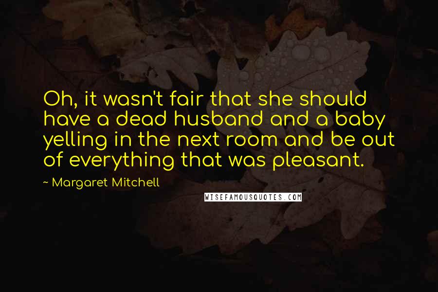 Margaret Mitchell quotes: Oh, it wasn't fair that she should have a dead husband and a baby yelling in the next room and be out of everything that was pleasant. Margaret Mitchell quotes: Oh, it wasn't fair that she should have a dead husband and a baby yelling in the next room and be out of everything that was pleasant.