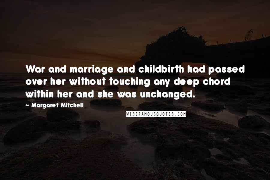 Margaret Mitchell quotes: War and marriage and childbirth had passed over her without touching any deep chord within her and she was unchanged. Margaret Mitchell quotes: War and marriage and childbirth had passed over her without touching any deep chord within her and she was unchanged.