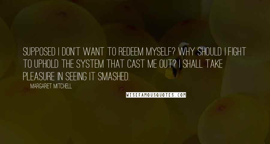 Margaret Mitchell quotes: Supposed I don't want to redeem myself? Why should I fight to uphold the system that cast me out? I shall take pleasure in seeing it smashed.