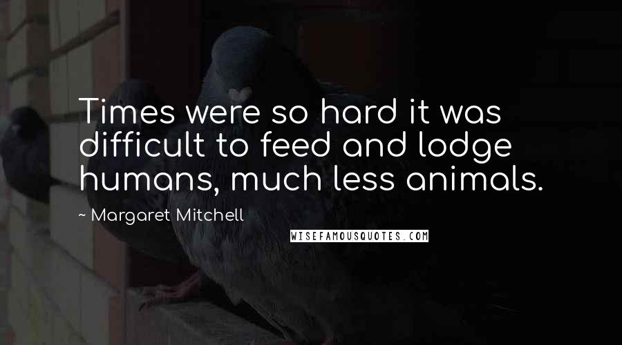 Margaret Mitchell quotes: Times were so hard it was difficult to feed and lodge humans, much less animals.