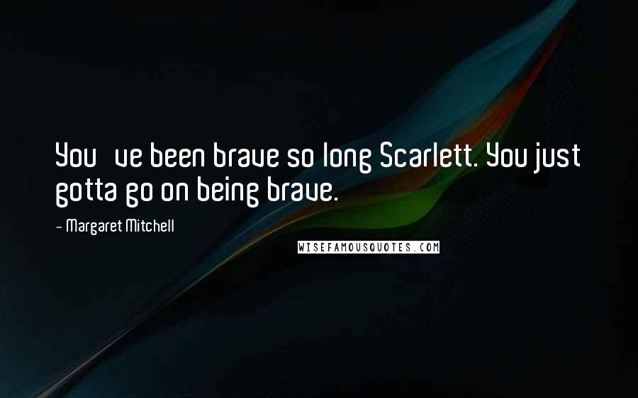 Margaret Mitchell quotes: You've been brave so long Scarlett. You just gotta go on being brave.
