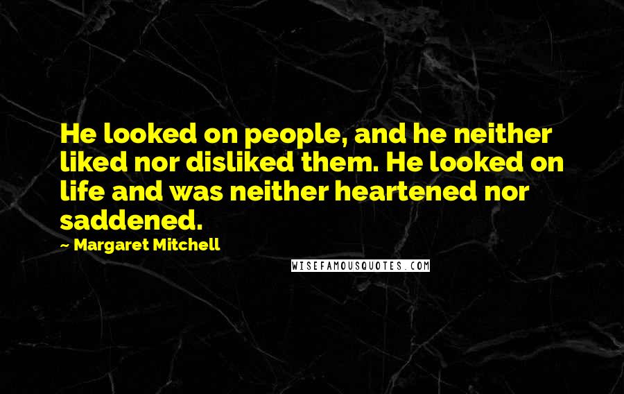 Margaret Mitchell quotes: He looked on people, and he neither liked nor disliked them. He looked on life and was neither heartened nor saddened.
