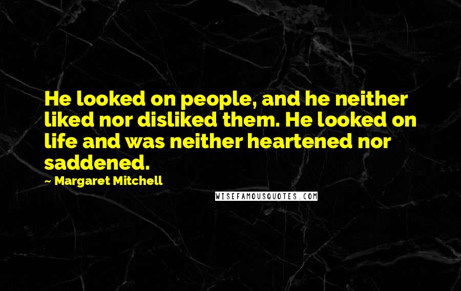 Margaret Mitchell quotes: He looked on people, and he neither liked nor disliked them. He looked on life and was neither heartened nor saddened. Margaret Mitchell quotes: He looked on people, and he neither liked nor disliked them. He looked on life and was neither heartened nor saddened.