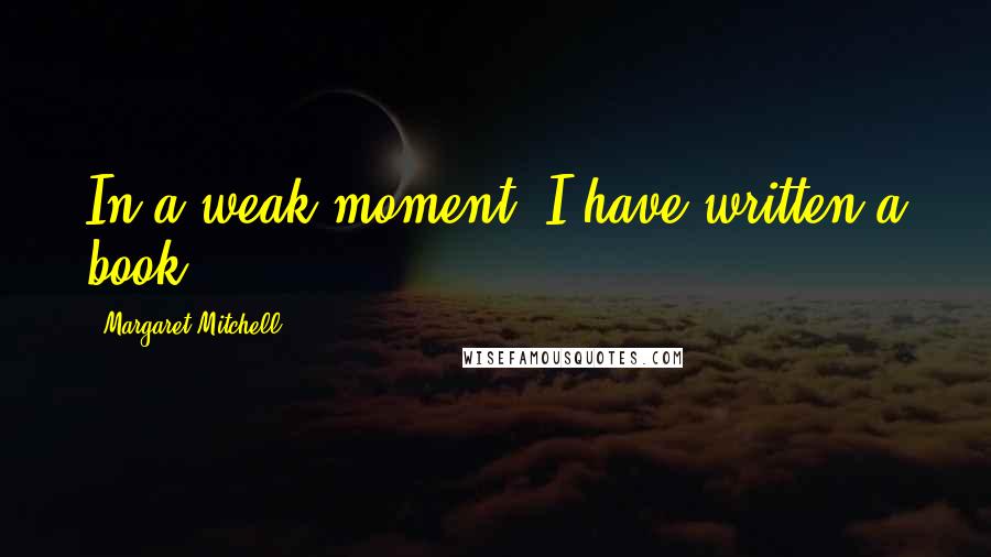 Margaret Mitchell quotes: In a weak moment, I have written a book.