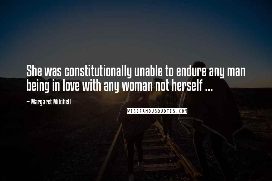Margaret Mitchell quotes: She was constitutionally unable to endure any man being in love with any woman not herself ...
