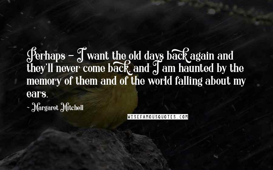 Margaret Mitchell quotes: Perhaps - I want the old days back again and they'll never come back, and I am haunted by the memory of them and of the world falling about my Margaret Mitchell quotes: Perhaps - I want the old days back again and they'll never come back, and I am haunted by the memory of them and of the world falling about my