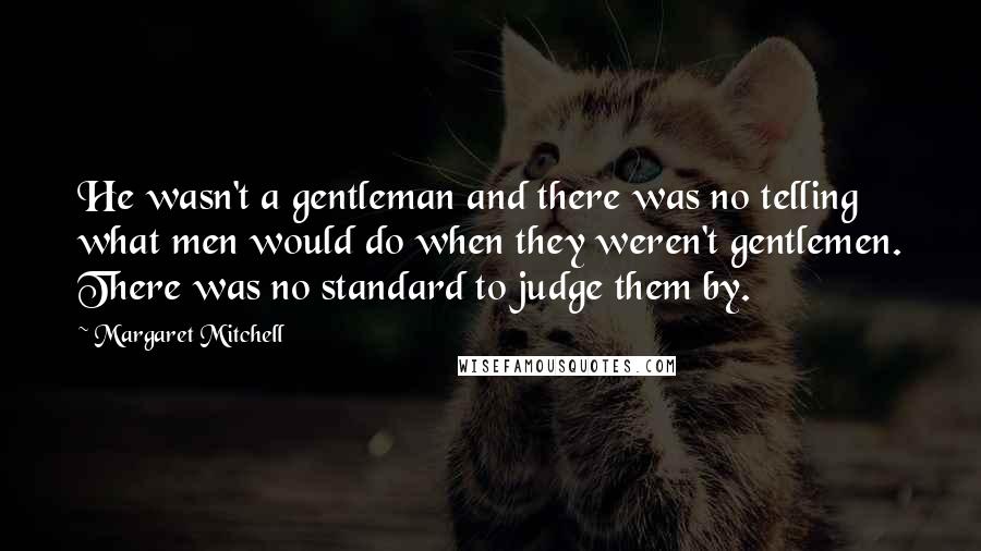 Margaret Mitchell quotes: He wasn't a gentleman and there was no telling what men would do when they weren't gentlemen. There was no standard to judge them by. Margaret Mitchell quotes: He wasn't a gentleman and there was no telling what men would do when they weren't gentlemen. There was no standard to judge them by.