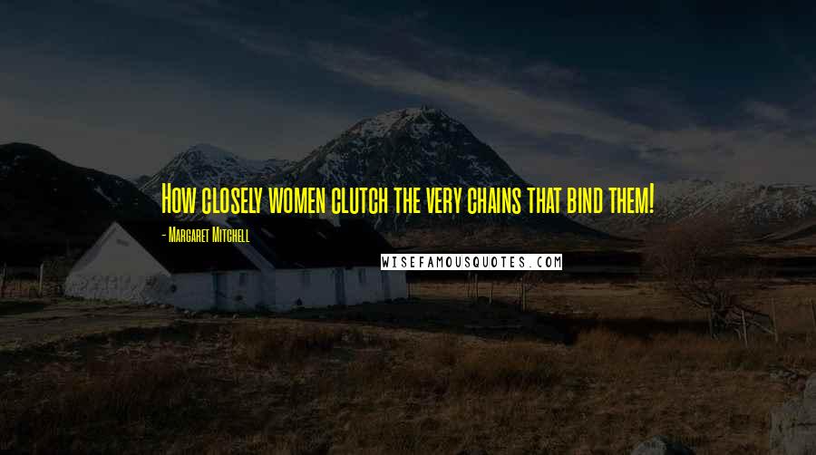 Margaret Mitchell quotes: How closely women clutch the very chains that bind them!