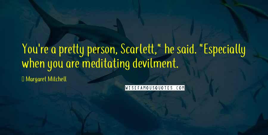 Margaret Mitchell quotes: You're a pretty person, Scarlett," he said. "Especially when you are meditating devilment.