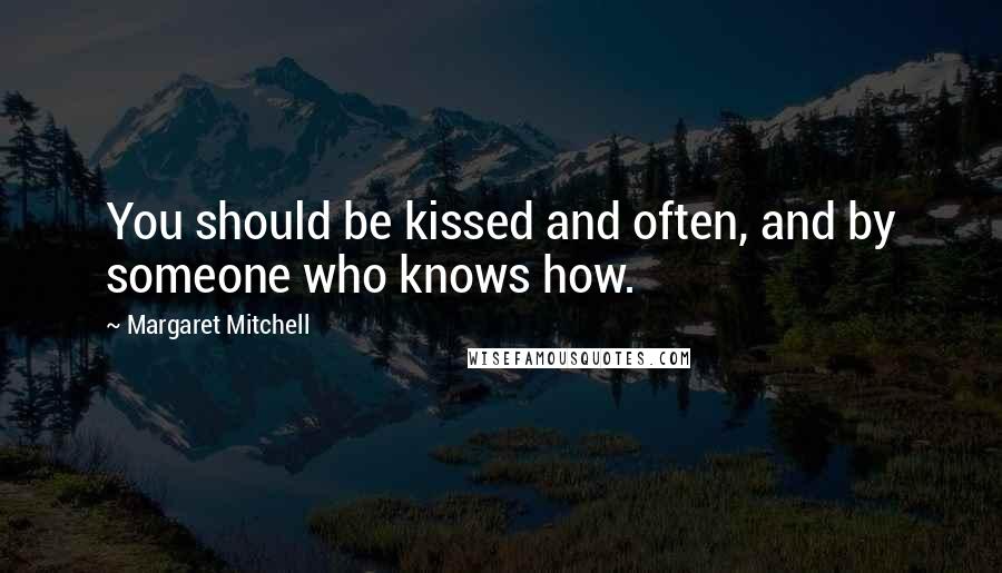Margaret Mitchell quotes: You should be kissed and often, and by someone who knows how.