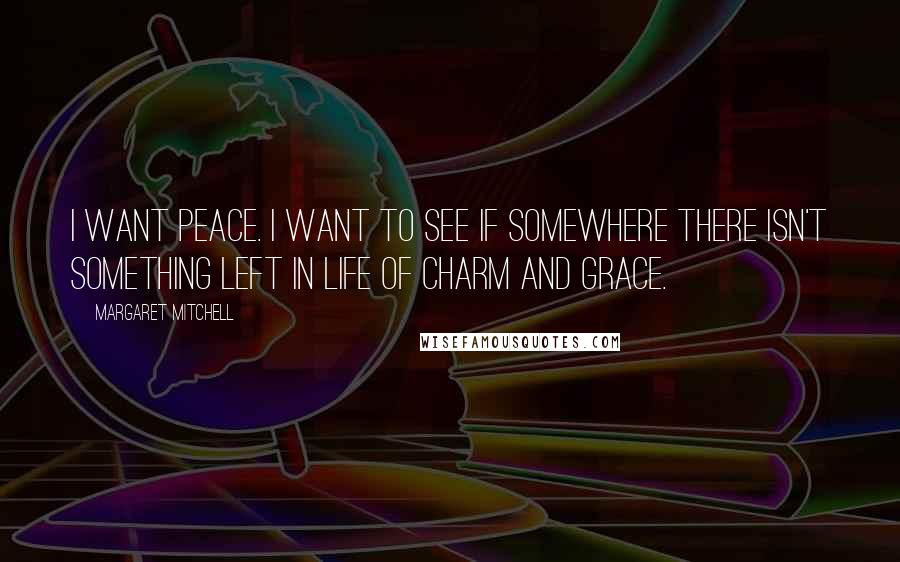 Margaret Mitchell quotes: I want peace. I want to see if somewhere there isn't something left in life of charm and grace.