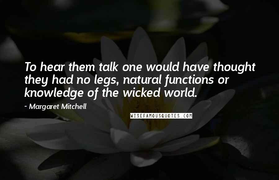 Margaret Mitchell quotes: To hear them talk one would have thought they had no legs, natural functions or knowledge of the wicked world. Margaret Mitchell quotes: To hear them talk one would have thought they had no legs, natural functions or knowledge of the wicked world.