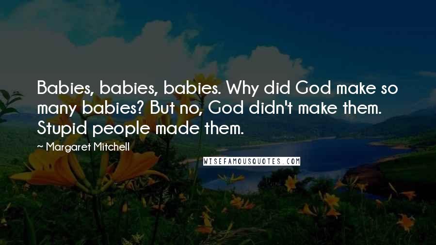 Margaret Mitchell quotes: Babies, babies, babies. Why did God make so many babies? But no, God didn't make them. Stupid people made them. Margaret Mitchell quotes: Babies, babies, babies. Why did God make so many babies? But no, God didn't make them. Stupid people made them.