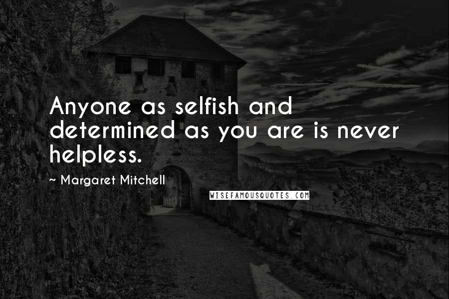Margaret Mitchell quotes: Anyone as selfish and determined as you are is never helpless.