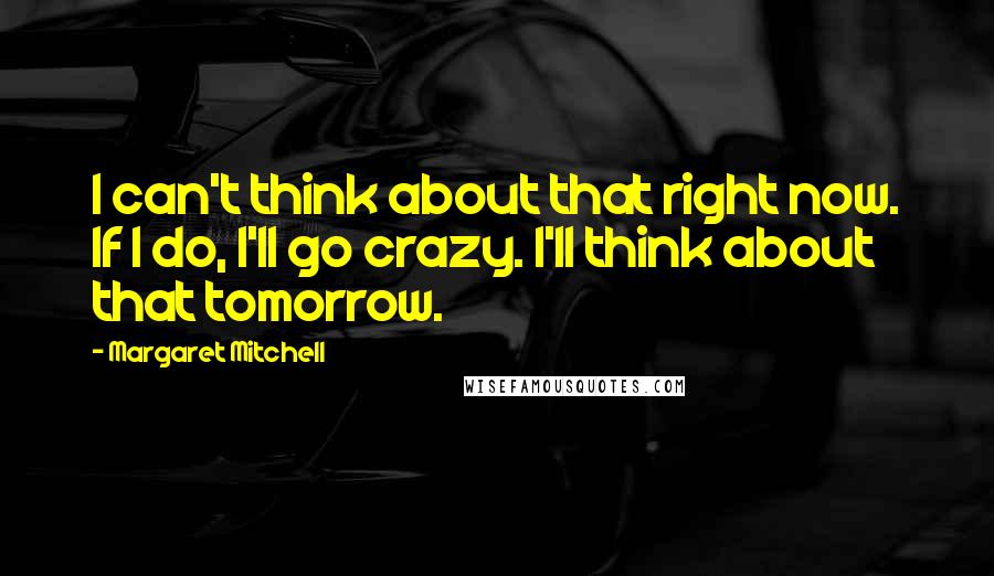 Margaret Mitchell quotes: I can't think about that right now. If I do, I'll go crazy. I'll think about that tomorrow.
