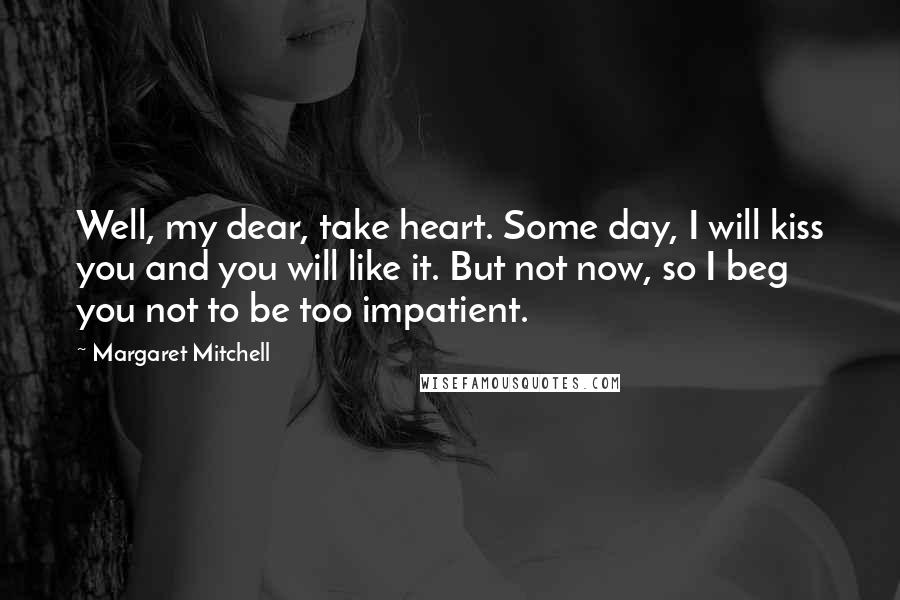 Margaret Mitchell quotes: Well, my dear, take heart. Some day, I will kiss you and you will like it. But not now, so I beg you not to be too impatient. Margaret Mitchell quotes: Well, my dear, take heart. Some day, I will kiss you and you will like it. But not now, so I beg you not to be too impatient.