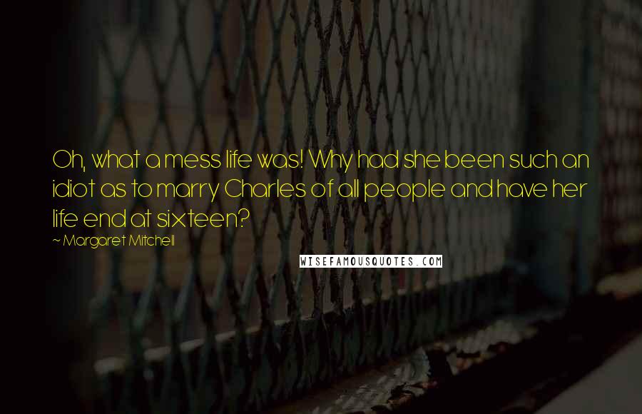 Margaret Mitchell quotes: Oh, what a mess life was! Why had she been such an idiot as to marry Charles of all people and have her life end at sixteen?