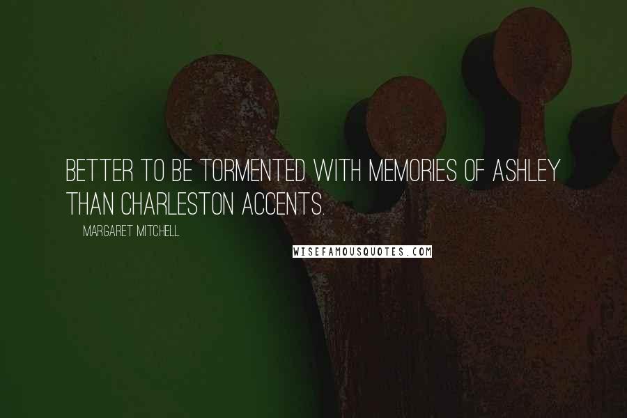 Margaret Mitchell quotes: Better to be tormented with memories of Ashley than Charleston accents.
