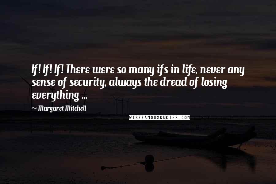 Margaret Mitchell quotes: If! If! If! There were so many ifs in life, never any sense of security, always the dread of losing everything ... Margaret Mitchell quotes: If! If! If! There were so many ifs in life, never any sense of security, always the dread of losing everything ...