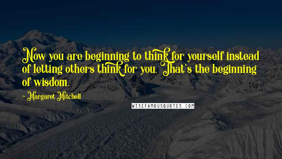 Margaret Mitchell quotes: Now you are beginning to think for yourself instead of letting others think for you. That's the beginning of wisdom. Margaret Mitchell quotes: Now you are beginning to think for yourself instead of letting others think for you. That's the beginning of wisdom.