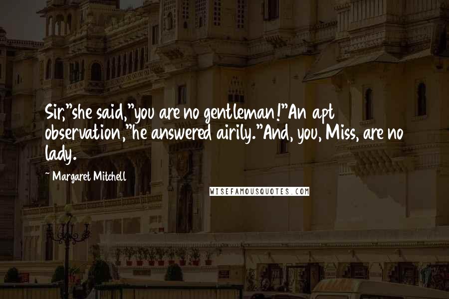 Margaret Mitchell quotes: Sir,"she said,"you are no gentleman!"An apt observation,"he answered airily."And, you, Miss, are no lady. Margaret Mitchell quotes: Sir,"she said,"you are no gentleman!"An apt observation,"he answered airily."And, you, Miss, are no lady.