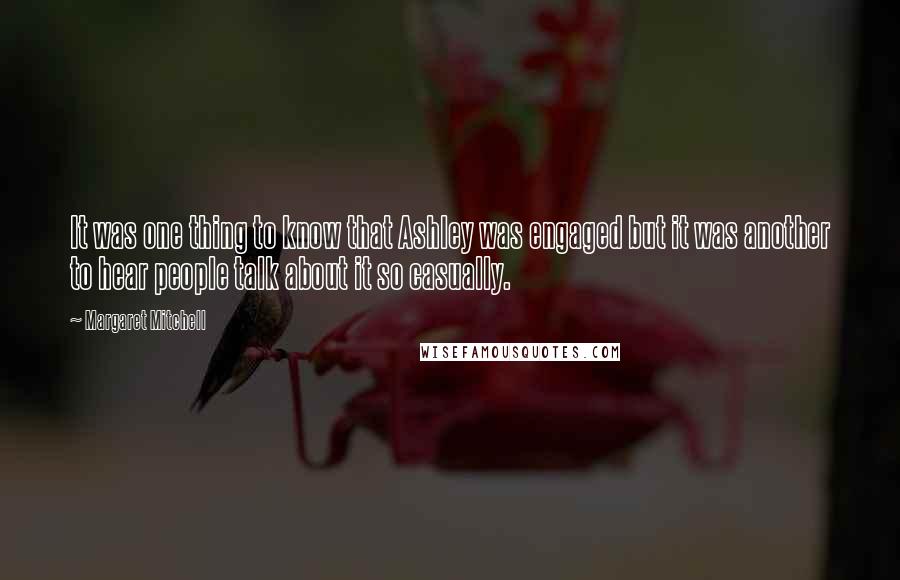 Margaret Mitchell quotes: It was one thing to know that Ashley was engaged but it was another to hear people talk about it so casually. Margaret Mitchell quotes: It was one thing to know that Ashley was engaged but it was another to hear people talk about it so casually.