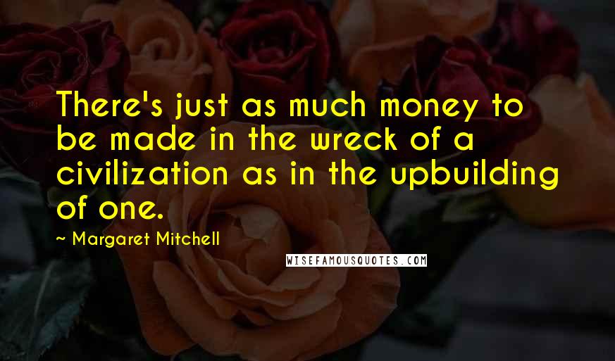 Margaret Mitchell quotes: There's just as much money to be made in the wreck of a civilization as in the upbuilding of one.