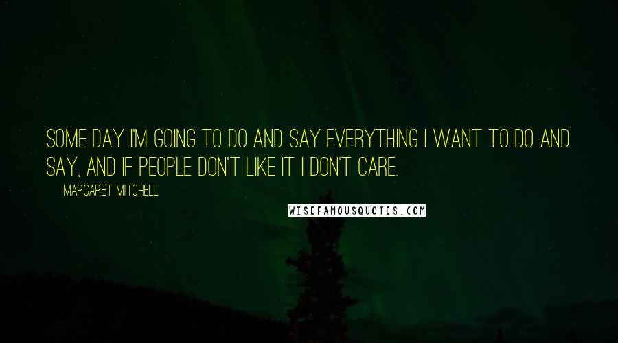 Margaret Mitchell quotes: Some day I'm going to do and say everything I want to do and say, and if people don't like it I don't care. Margaret Mitchell quotes: Some day I'm going to do and say everything I want to do and say, and if people don't like it I don't care.
