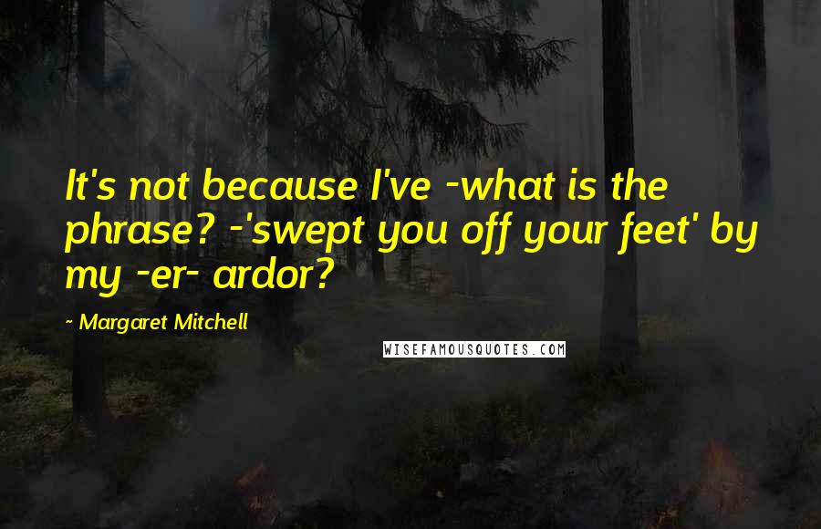 Margaret Mitchell quotes: It's not because I've -what is the phrase? -'swept you off your feet' by my -er- ardor?