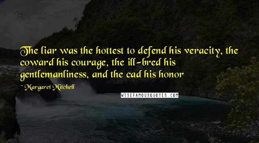 Margaret Mitchell quotes: The liar was the hottest to defend his veracity, the coward his courage, the ill-bred his gentlemanliness, and the cad his honor Margaret Mitchell quotes: The liar was the hottest to defend his veracity, the coward his courage, the ill-bred his gentlemanliness, and the cad his honor