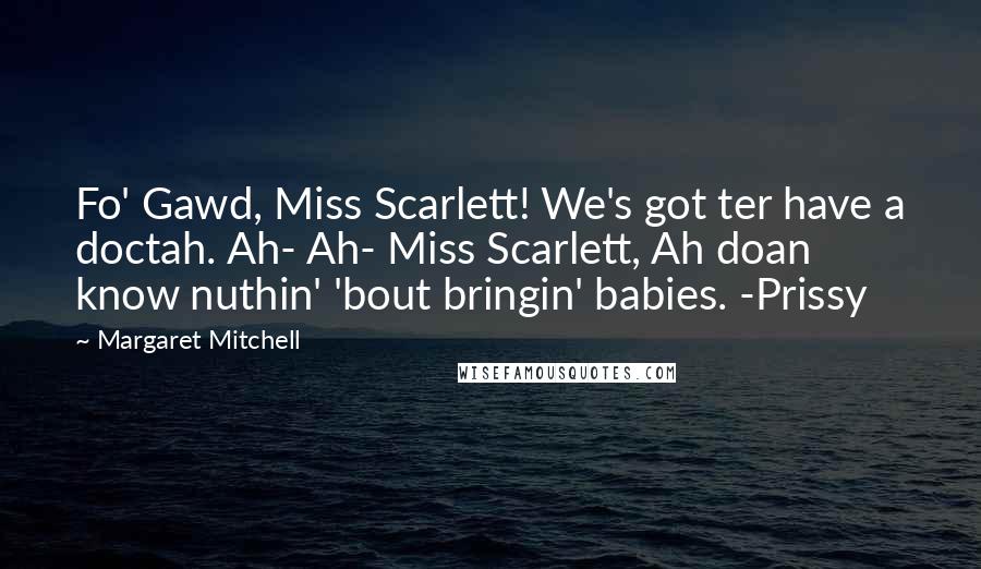 Margaret Mitchell quotes: Fo' Gawd, Miss Scarlett! We's got ter have a doctah. Ah- Ah- Miss Scarlett, Ah doan know nuthin' 'bout bringin' babies. -Prissy Margaret Mitchell quotes: Fo' Gawd, Miss Scarlett! We's got ter have a doctah. Ah- Ah- Miss Scarlett, Ah doan know nuthin' 'bout bringin' babies. -Prissy