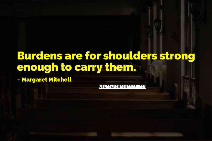 Margaret Mitchell quotes: Burdens are for shoulders strong enough to carry them.