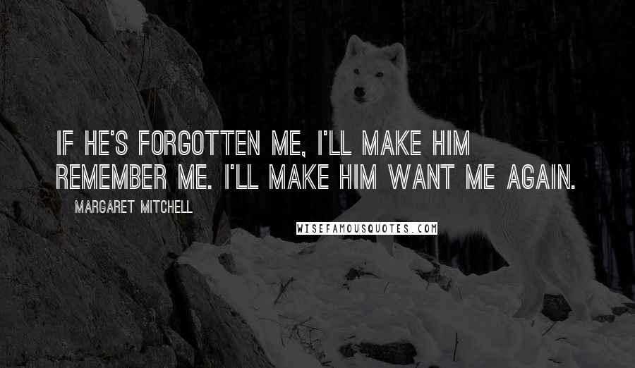 Margaret Mitchell quotes: If he's forgotten me, I'll make him remember me. I'll make him want me again.