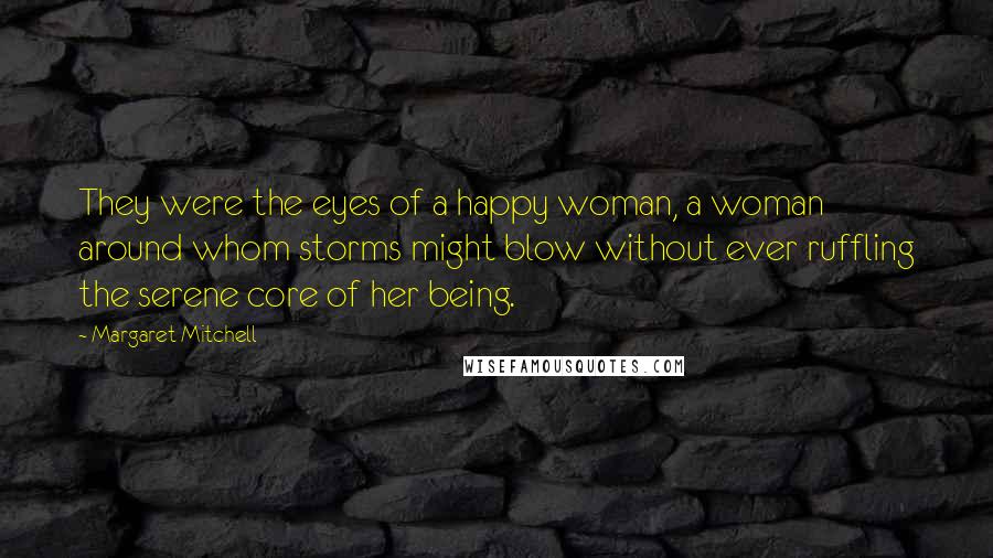 Margaret Mitchell quotes: They were the eyes of a happy woman, a woman around whom storms might blow without ever ruffling the serene core of her being.