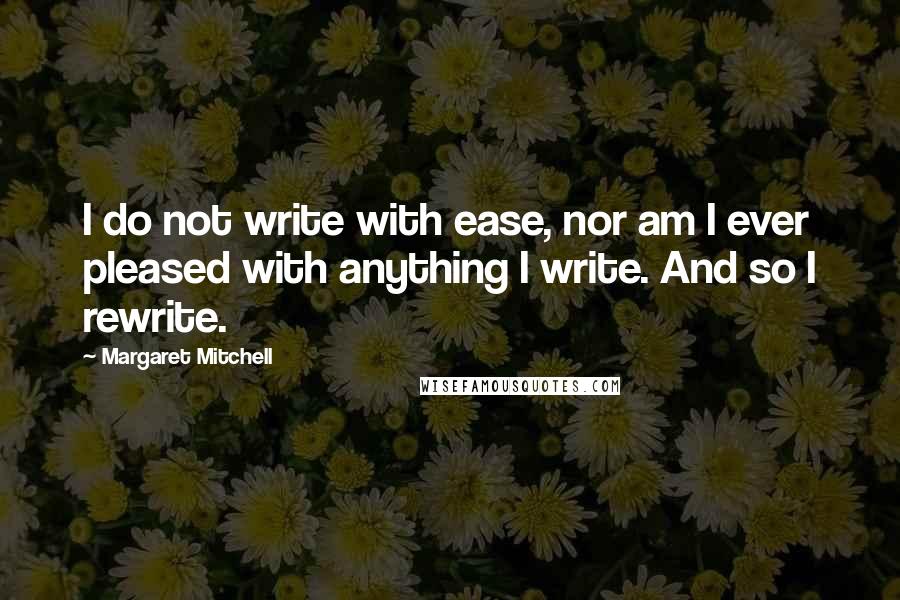 Margaret Mitchell quotes: I do not write with ease, nor am I ever pleased with anything I write. And so I rewrite.