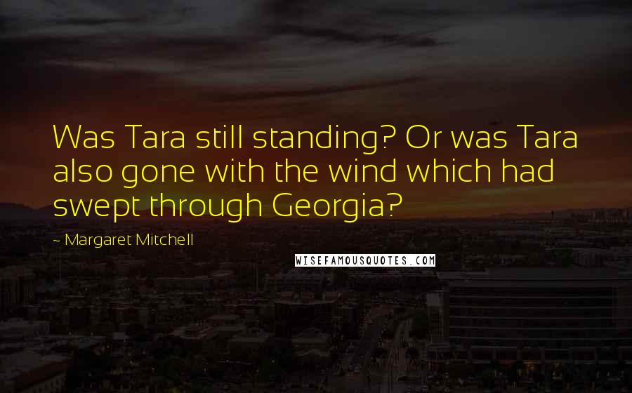 Margaret Mitchell quotes: Was Tara still standing? Or was Tara also gone with the wind which had swept through Georgia?