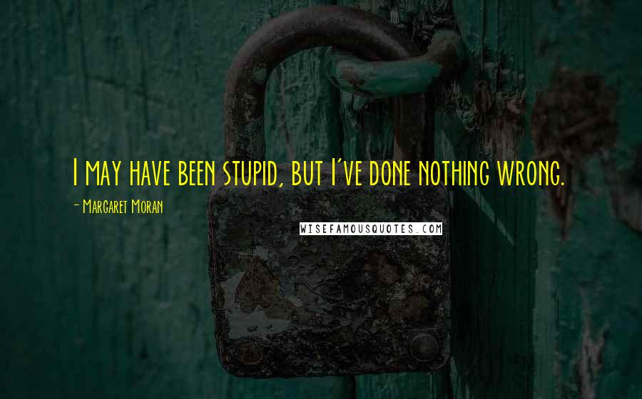 Margaret Moran quotes: I may have been stupid, but I've done nothing wrong.