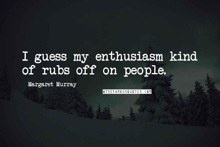 Margaret Murray quotes: I guess my enthusiasm kind of rubs off on people.