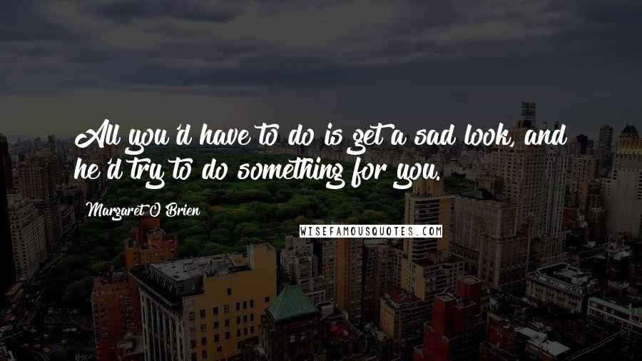 Margaret O'Brien quotes: All you'd have to do is get a sad look, and he'd try to do something for you.