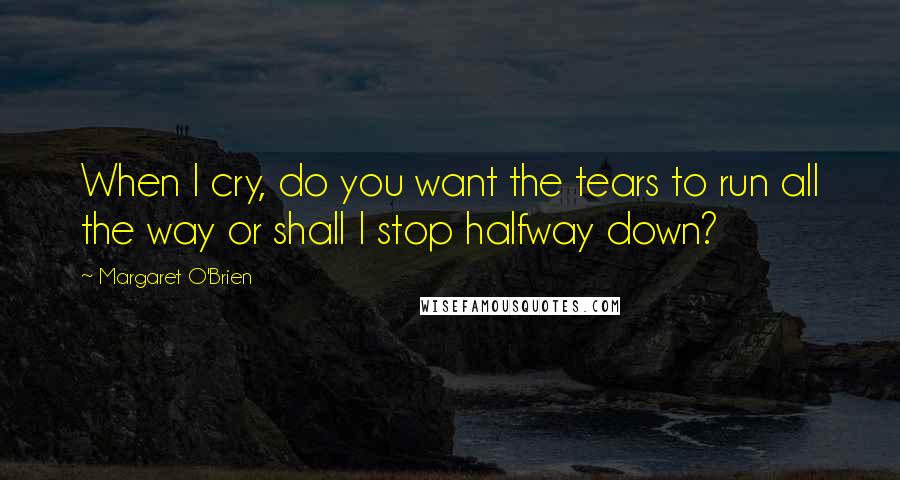 Margaret O'Brien quotes: When I cry, do you want the tears to run all the way or shall I stop halfway down?