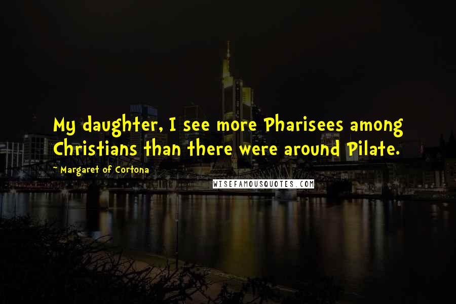 Margaret Of Cortona quotes: My daughter, I see more Pharisees among Christians than there were around Pilate.