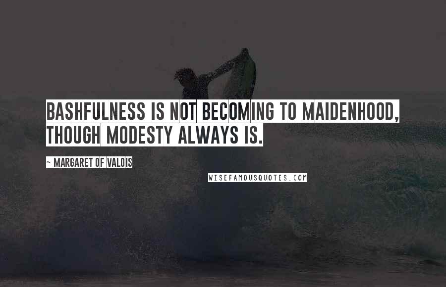 Margaret Of Valois quotes: Bashfulness is not becoming to maidenhood, though modesty always is.