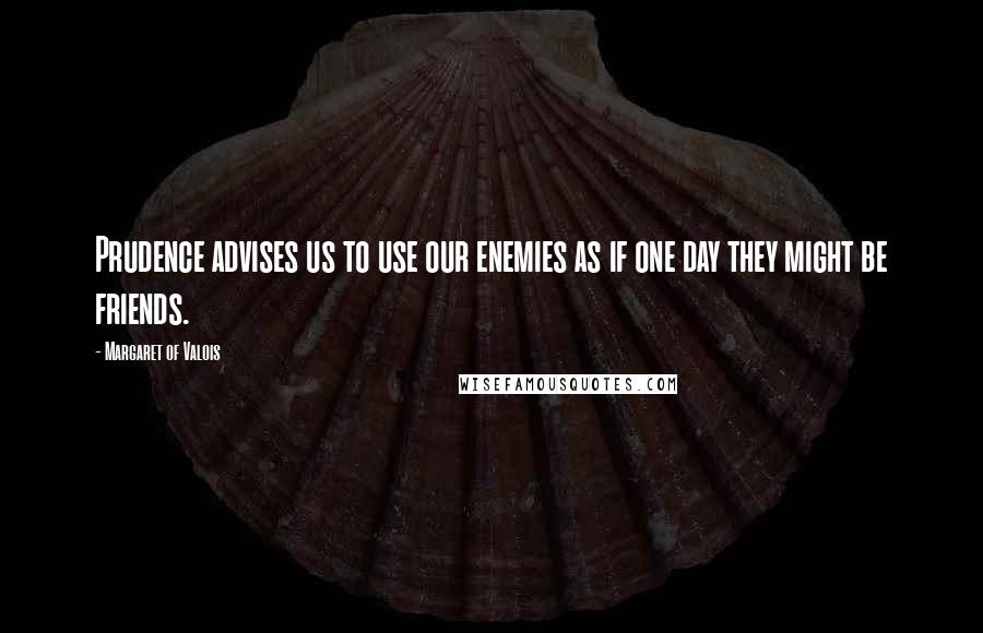 Margaret Of Valois quotes: Prudence advises us to use our enemies as if one day they might be friends.