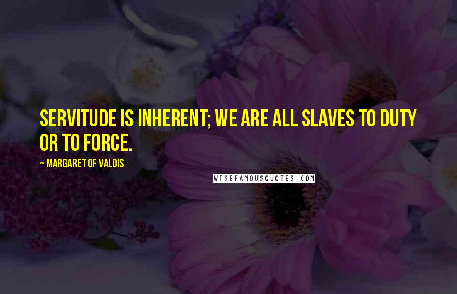 Margaret Of Valois quotes: Servitude is inherent; we are all slaves to duty or to force.