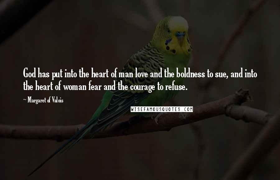 Margaret Of Valois quotes: God has put into the heart of man love and the boldness to sue, and into the heart of woman fear and the courage to refuse. Margaret Of Valois quotes: God has put into the heart of man love and the boldness to sue, and into the heart of woman fear and the courage to refuse.